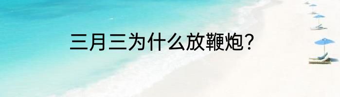 三月三为什么放鞭炮？