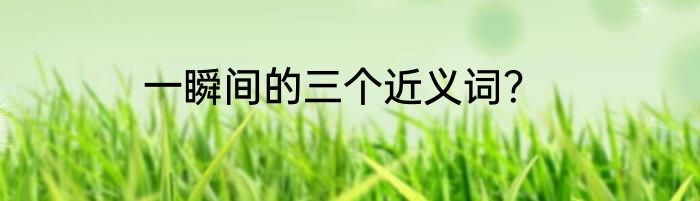一瞬间的三个近义词？