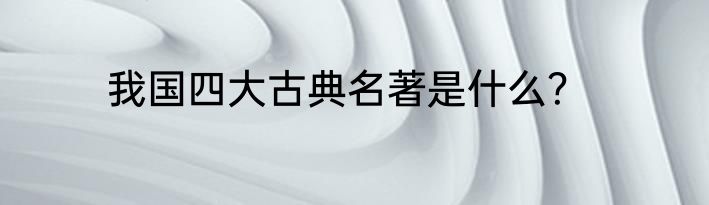我国四大古典名著是什么？