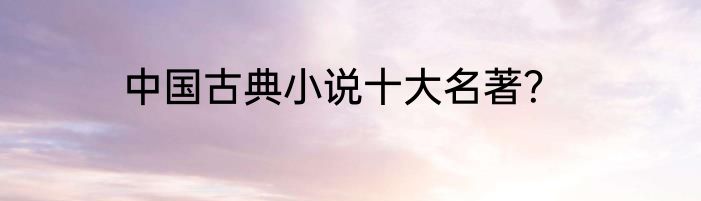 中国古典小说十大名著？