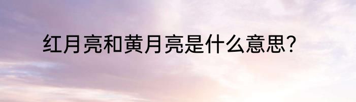 红月亮和黄月亮是什么意思？