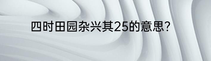 四时田园杂兴其25的意思？