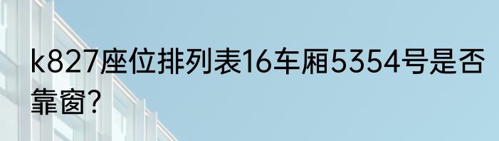 k827座位排列表16车厢5354号是否靠窗？