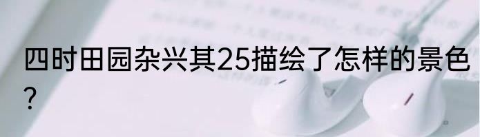 四时田园杂兴其25描绘了怎样的景色？