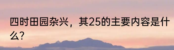 四时田园杂兴，其25的主要内容是什么？