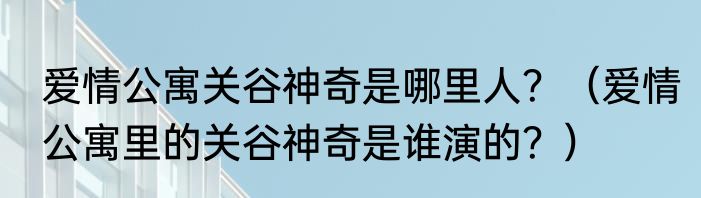 爱情公寓关谷神奇是哪里人？（爱情公寓里的关谷神奇是谁演的？）