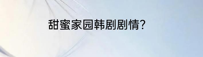 甜蜜家园韩剧剧情？