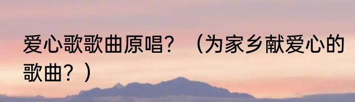 爱心歌歌曲原唱？（为家乡献爱心的歌曲？）