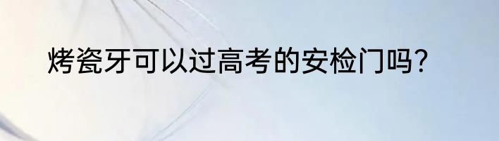 烤瓷牙可以过高考的安检门吗？