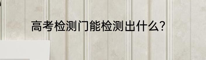 高考检测门能检测出什么？