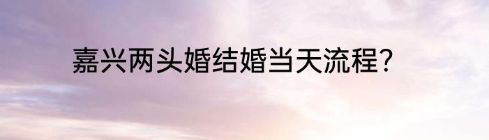 嘉兴两头婚结婚当天流程？