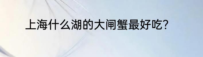 上海什么湖的大闸蟹最好吃？