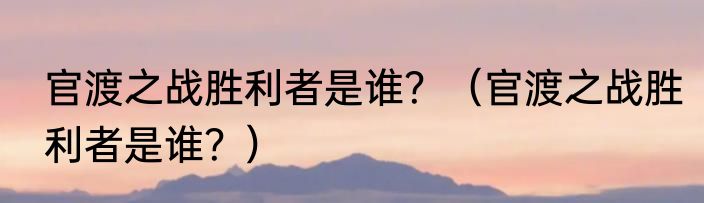 官渡之战胜利者是谁？（官渡之战胜利者是谁？）