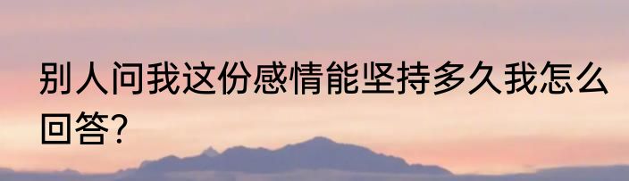 别人问我这份感情能坚持多久我怎么回答？