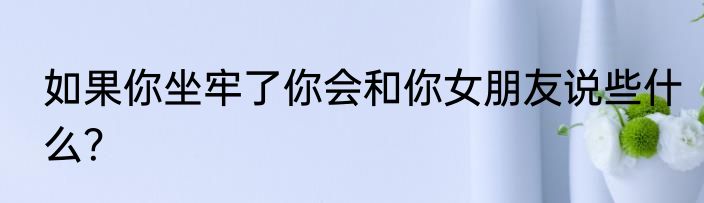 如果你坐牢了你会和你女朋友说些什么？