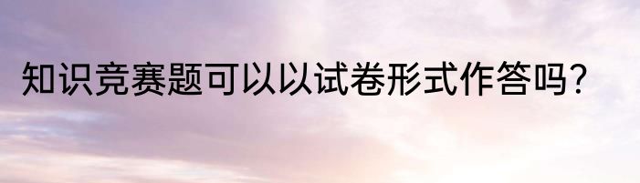 知识竞赛题可以以试卷形式作答吗？