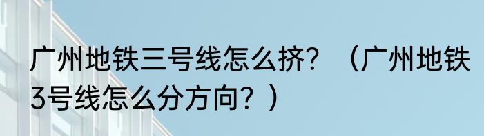 广州地铁三号线怎么挤？（广州地铁3号线怎么分方向？）