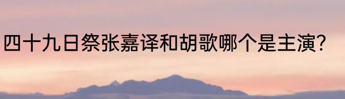 四十九日祭张嘉译和胡歌哪个是主演？