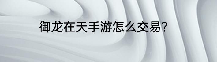 御龙在天手游怎么交易？