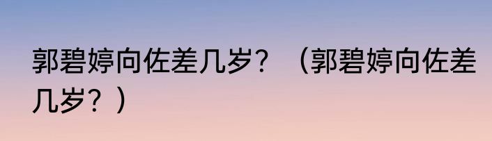 郭碧婷向佐差几岁？（郭碧婷向佐差几岁？）