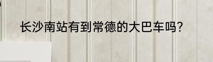 长沙南站有到常德的大巴车吗？