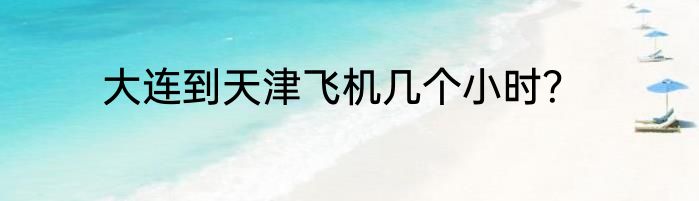 大连到天津飞机几个小时？
