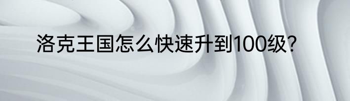 洛克王国怎么快速升到100级？