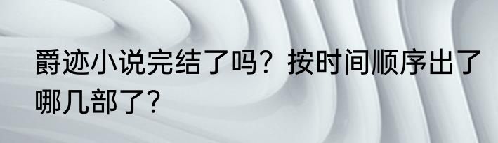 爵迹小说完结了吗？按时间顺序出了哪几部了？
