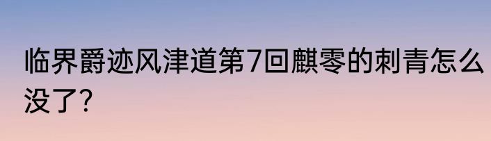 临界爵迹风津道第7回麒零的刺青怎么没了？