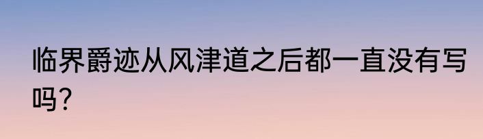 临界爵迹从风津道之后都一直没有写吗？