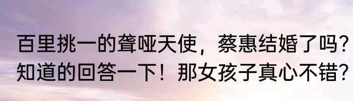 百里挑一的聋哑天使，蔡惠结婚了吗?知道的回答一下！那女孩子真心不错？