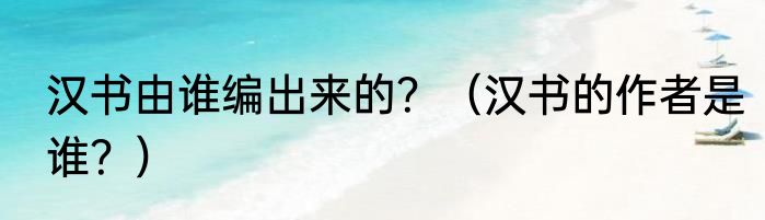 汉书由谁编出来的？（汉书的作者是谁？）