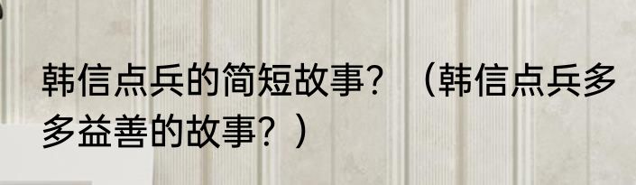 韩信点兵的简短故事？（韩信点兵多多益善的故事？）