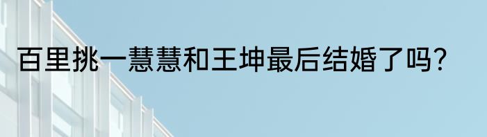 百里挑一慧慧和王坤最后结婚了吗？