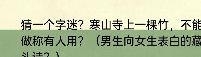 猜一个字迷？寒山寺上一棵竹，不能做称有人用？（男生向女生表白的藏头诗？）