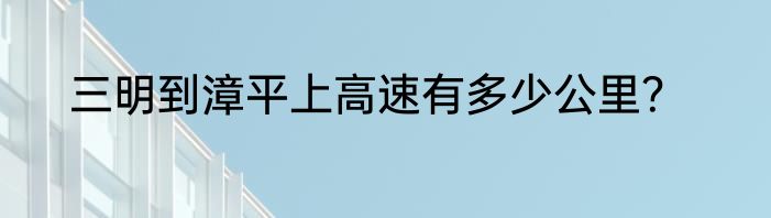三明到漳平上高速有多少公里？