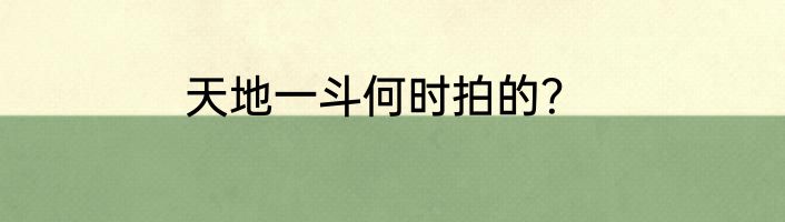 天地一斗何时拍的？