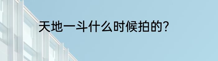 天地一斗什么时候拍的？