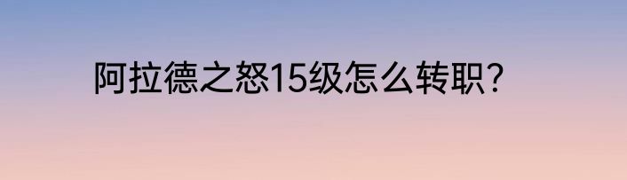 阿拉德之怒15级怎么转职？