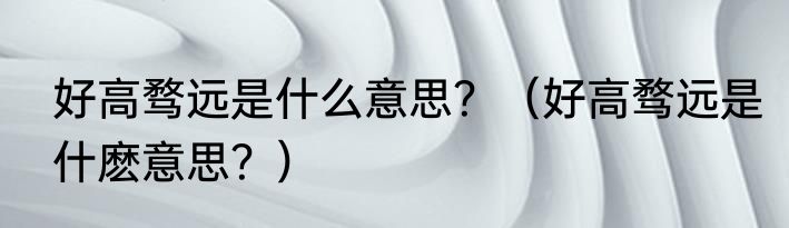 好高骛远是什么意思？（好高骛远是什麽意思？）