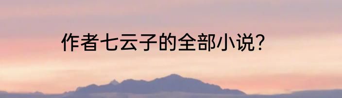 作者七云子的全部小说？