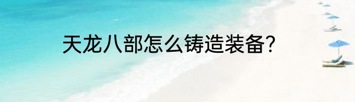 天龙八部怎么铸造装备？