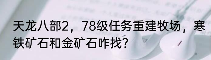 天龙八部2，78级任务重建牧场，寒铁矿石和金矿石咋找？