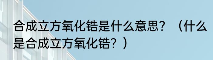 合成立方氧化锆是什么意思？（什么是合成立方氧化锆？）