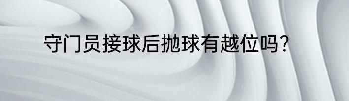 守门员接球后抛球有越位吗？