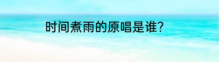 时间煮雨的原唱是谁？