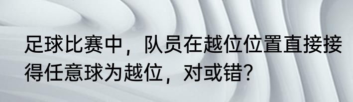 足球比赛中，队员在越位位置直接接得任意球为越位，对或错？