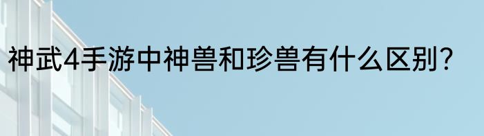 神武4手游中神兽和珍兽有什么区别？