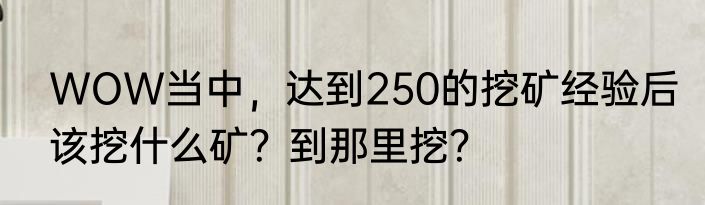 WOW当中，达到250的挖矿经验后该挖什么矿？到那里挖？