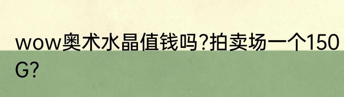 wow奥术水晶值钱吗?拍卖场一个150G？